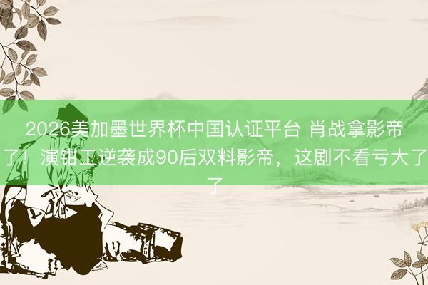 2026美加墨世界杯中国认证平台 肖战拿影帝了！演钳工逆袭成90后双料影帝，这剧不看亏大了
