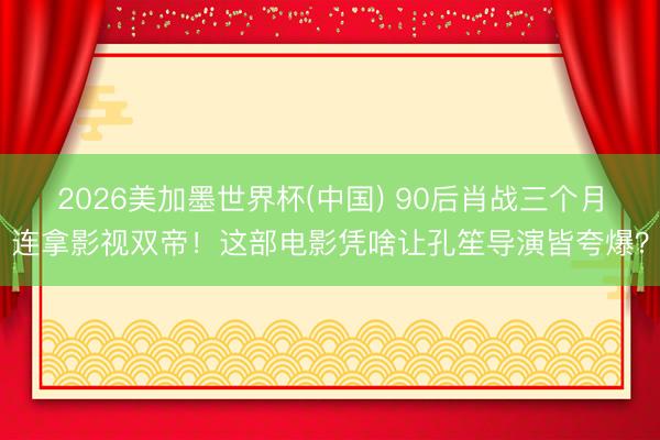 2026美加墨世界杯(中国) 90后肖战三个月连拿影视双帝!这部电影凭啥让孔笙导演皆夸爆?