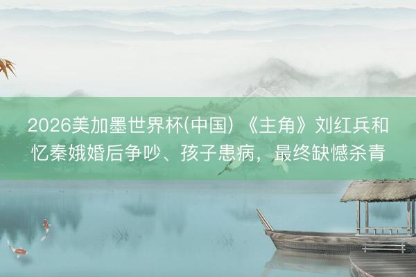 2026美加墨世界杯(中国) 《主角》刘红兵和忆秦娥婚后争吵、孩子患病，最终缺憾杀青