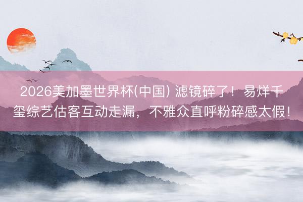 2026美加墨世界杯(中国) 滤镜碎了！易烊千玺综艺估客互动走漏，不雅众直呼粉碎感太假！