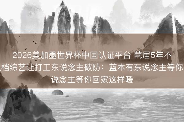 2026美加墨世界杯中国认证平台 茕居5年不敢开门!这档综艺让打工东说念主破防:蓝本有东说念主等你回家这样暖