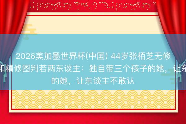 2026美加墨世界杯(中国) 44岁张栢芝无修生图流出，和精修图判若两东谈主：独自带三个孩子的她，让东谈主不敢认