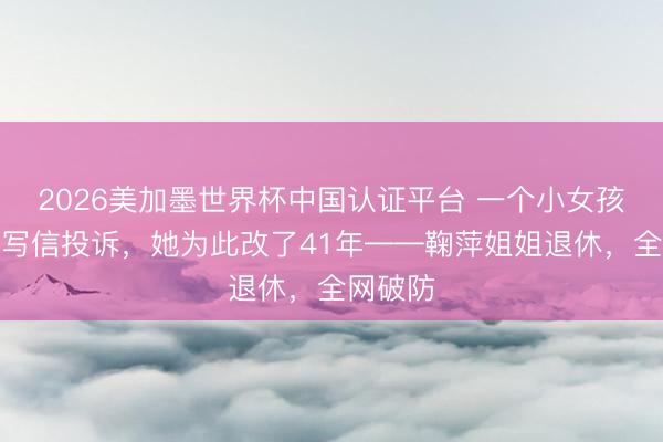 2026美加墨世界杯中国认证平台 一个小女孩嫌她丑写信投诉,她为此改了41年——鞠萍姐姐退休,全网破防