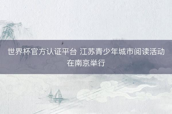 世界杯官方认证平台 江苏青少年城市阅读活动在南京举行