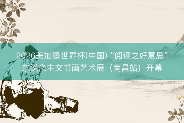 2026美加墨世界杯(中国) “阅读之好意思”东说念主文书画艺术展（南昌站）开幕