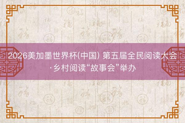 2026美加墨世界杯(中国) 第五届全民阅读大会·乡村阅读“故事会”举办