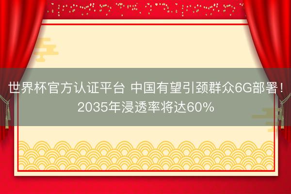 世界杯官方认证平台 中国有望引颈群众6G部署！2035年浸透率将达60%