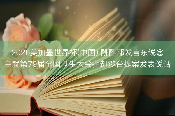2026美加墨世界杯(中国) 酬酢部发言东说念主就第79届全国卫生大会拒却涉台提案发表说话