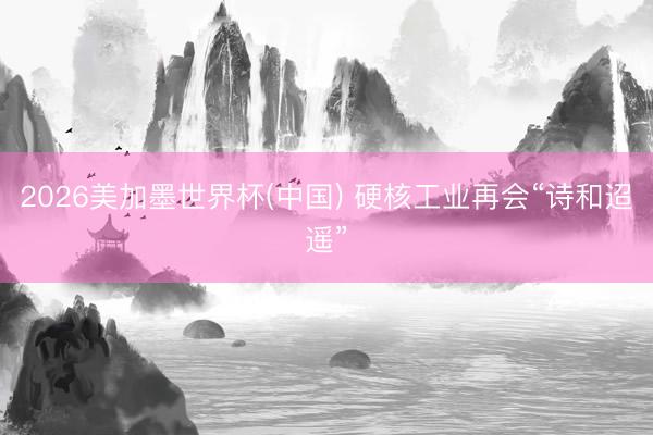 2026美加墨世界杯(中国) 硬核工业再会“诗和迢遥”