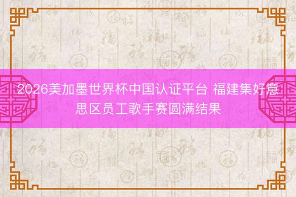 2026美加墨世界杯中国认证平台 福建集好意思区员工歌手赛圆满结果