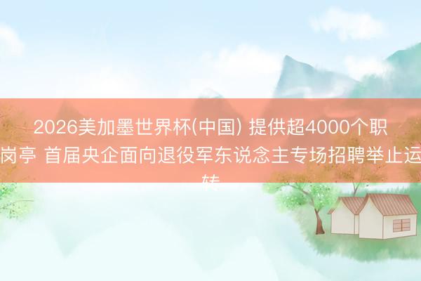 2026美加墨世界杯(中国) 提供超4000个职业岗亭 首届央企面向退役军东说念主专场招聘举止运转