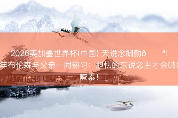 2026美加墨世界杯(中国) 天说念酬勤💪！少年布伦森与父亲一同熟习：胆怯的东说念主才会喊累！