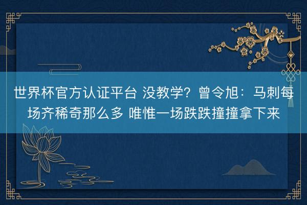 世界杯官方认证平台 没教学？曾令旭：马刺每场齐稀奇那么多 唯惟一场跌跌撞撞拿下来