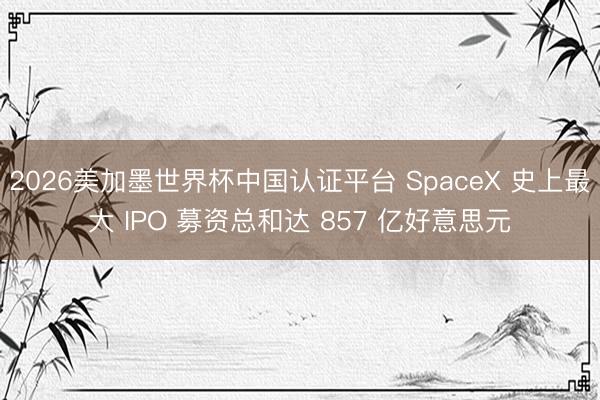 2026美加墨世界杯中国认证平台 SpaceX 史上最大 IPO 募资总和达 857 亿好意思元