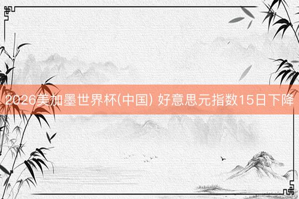 2026美加墨世界杯(中国) 好意思元指数15日下降