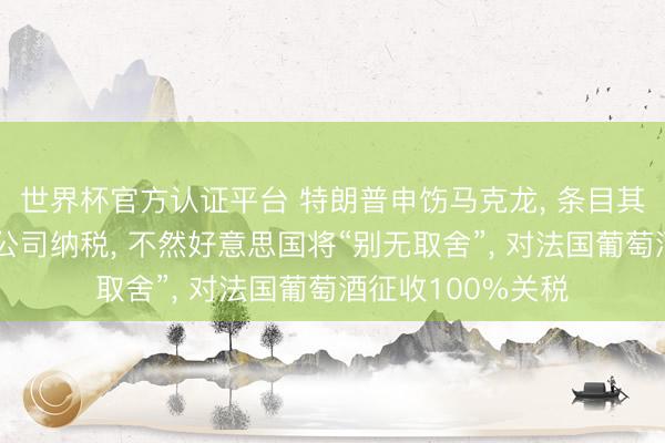 世界杯官方认证平台 特朗普申饬马克龙， 条目其不要对好意思国公司纳税， 不然好意思国将“别无取舍”， 对法国葡萄酒征收100%关税