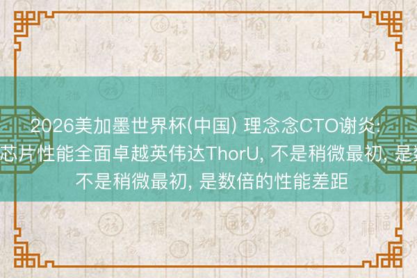 2026美加墨世界杯(中国) 理念念CTO谢炎: 自研马赫M100芯片性能全面卓越英伟达ThorU， 不是稍微最初， 是数倍的性能差距
