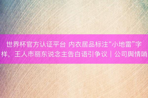 世界杯官方认证平台 内衣居品标注“小地雷”字样，王人市丽东说念主告白语引争议｜公司舆情哨
