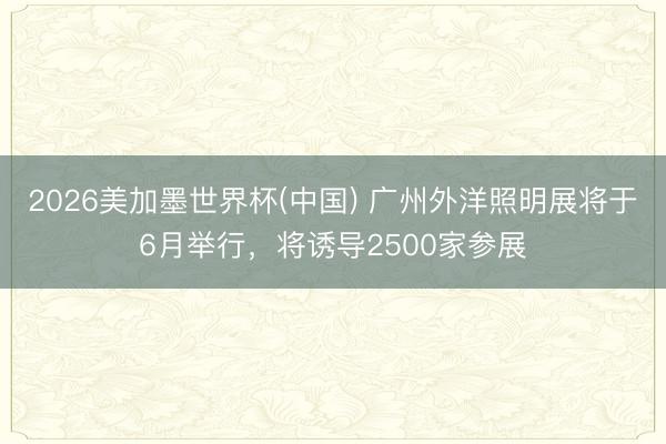 2026美加墨世界杯(中国) 广州外洋照明展将于6月举行，将诱导2500家参展