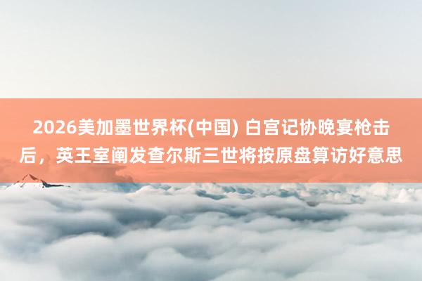 2026美加墨世界杯(中国) 白宫记协晚宴枪击后，英王室阐发查尔斯三世将按原盘算访好意思