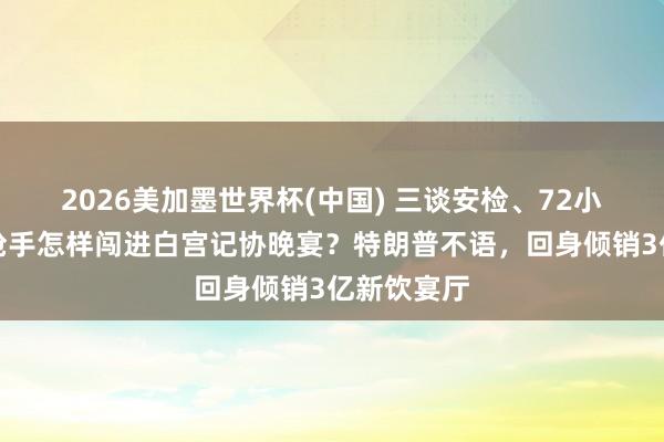 2026美加墨世界杯(中国) 三谈安检、72小时清场,枪手怎样闯进白宫记协晚宴?特朗普不语,回身倾销3亿新饮宴厅