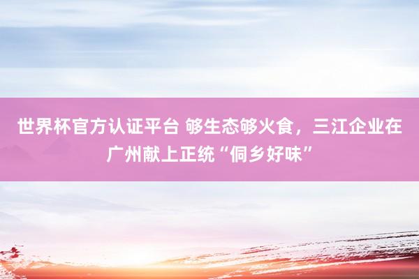 世界杯官方认证平台 够生态够火食，三江企业在广州献上正统“侗乡好味”