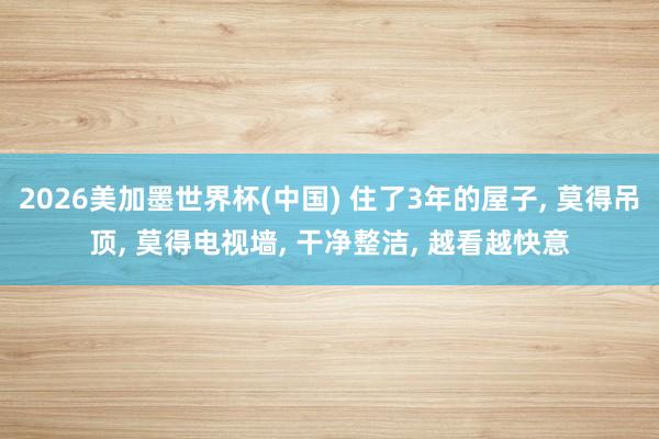 2026美加墨世界杯(中国) 住了3年的屋子， 莫得吊顶， 莫得电视墙，<a href=