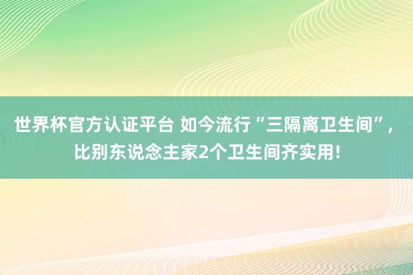 世界杯官方认证平台 如今流行“三隔离卫生间”，<a href=