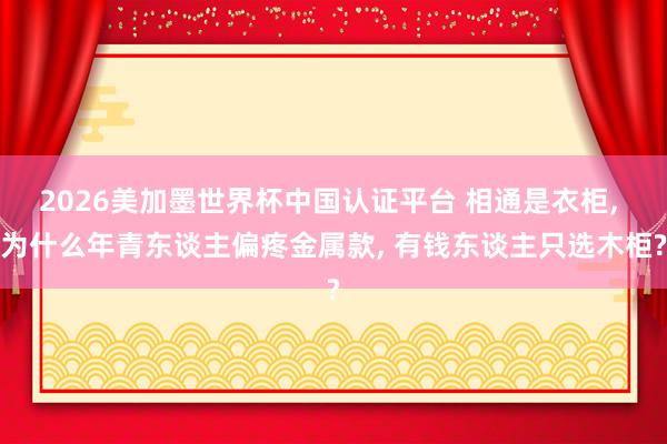 2026美加墨世界杯中国认证平台 相通是衣柜, 为什么年青东谈主偏疼金属款, 有钱东谈主只选木柜?