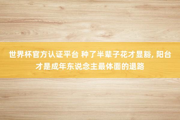 世界杯官方认证平台 种了半辈子花才显豁, 阳台才是成年东说念主最体面的退路