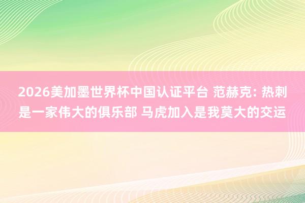2026美加墨世界杯中国认证平台 范赫克: 热刺是一家伟大的俱乐部 马虎加入是我莫大的交运