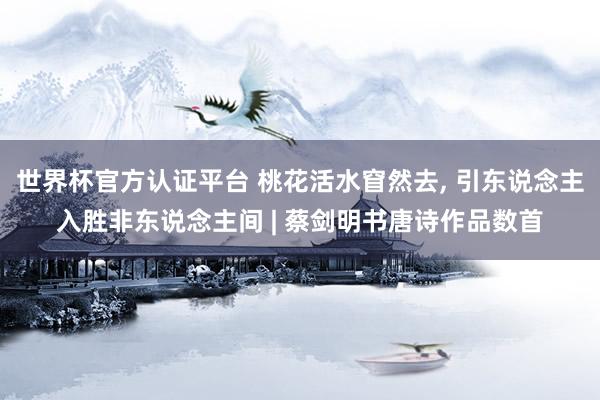 世界杯官方认证平台 桃花活水窅然去， 引东说念主入胜非东说念主间 | 蔡剑明书唐诗作品数首