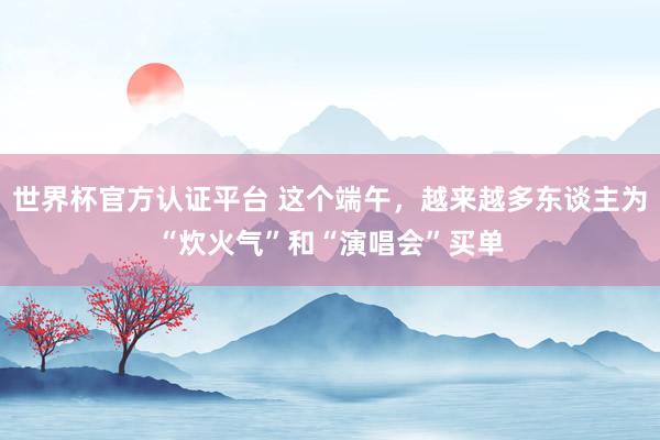 世界杯官方认证平台 这个端午，越来越多东谈主为“炊火气”和“演唱会”买单
