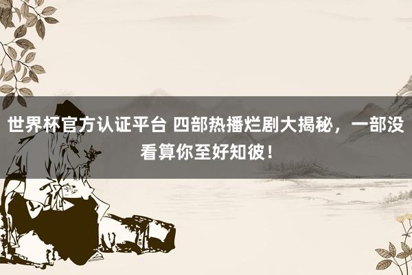 世界杯官方认证平台 四部热播烂剧大揭秘，一部没看算你至好知彼！