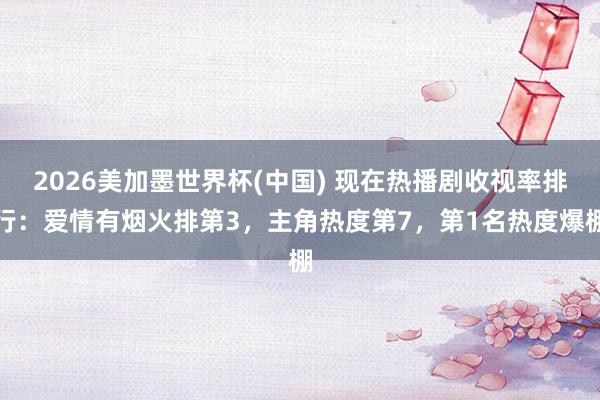 2026美加墨世界杯(中国) 现在热播剧收视率排行:爱情有烟火排第3,主角热度第7,第1名热度爆棚
