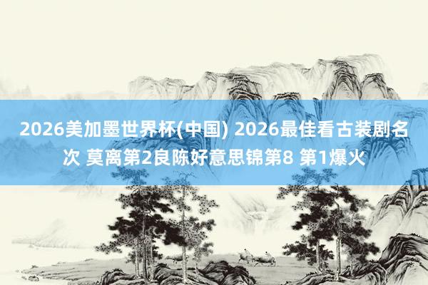 2026美加墨世界杯(中国) 2026最佳看古装剧名次 莫离第2良陈好意思锦第8 第1爆火